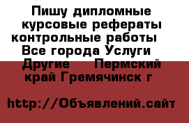 Пишу дипломные курсовые рефераты контрольные работы  - Все города Услуги » Другие   . Пермский край,Гремячинск г.